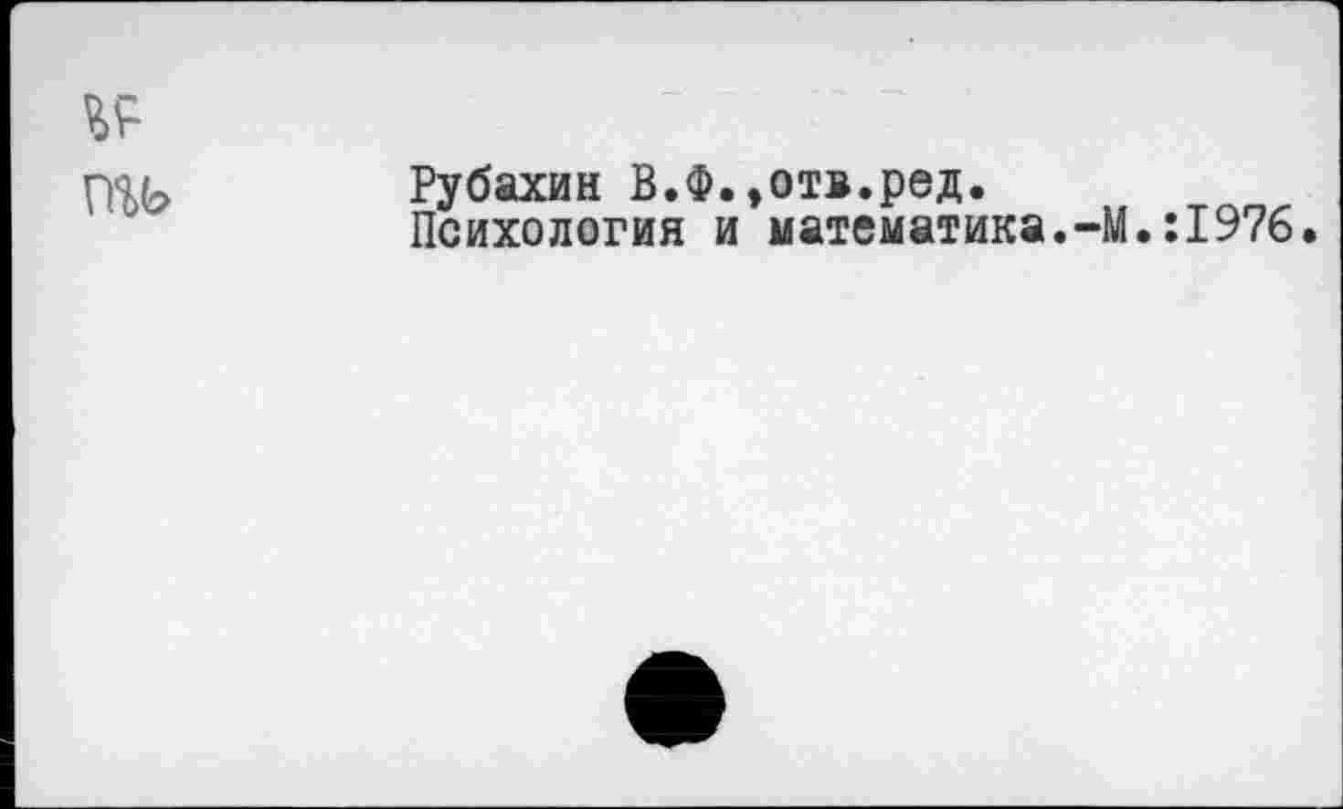 ﻿Рубахин В.Ф.,отв.ред.
Психология и математика.-М.:1976